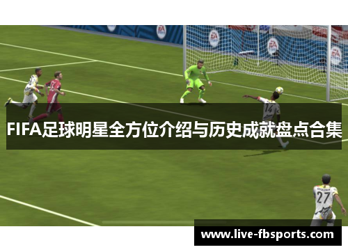 FIFA足球明星全方位介绍与历史成就盘点合集