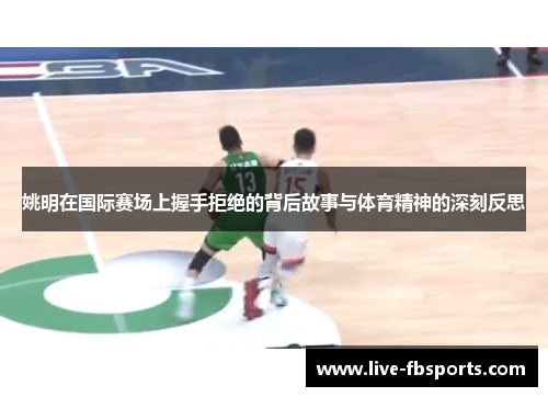 姚明在国际赛场上握手拒绝的背后故事与体育精神的深刻反思