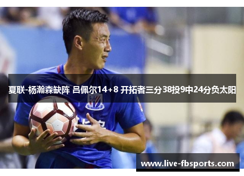 夏联-杨瀚森缺阵 吕佩尔14+8 开拓者三分38投9中24分负太阳