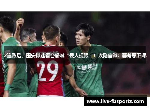 2连败后，国安球迷看台怒喊“丢人现眼”！攻陷官微：塞蒂恩下课