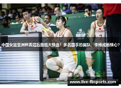 中国女篮亚洲杯丢冠后面临大换血！多名国手恐离队，李缘成新核心？