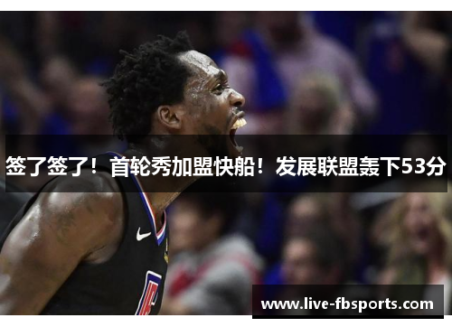 签了签了！首轮秀加盟快船！发展联盟轰下53分
